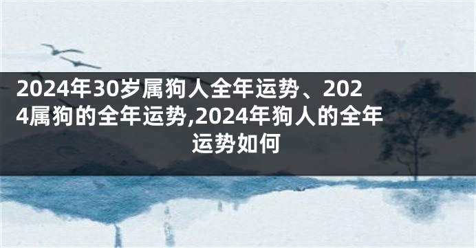 2024年30岁属狗人全年运势、2024属狗的全年运势,2024年狗人的全年运势如何