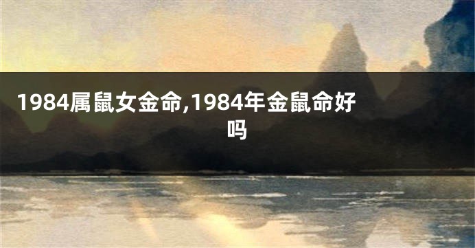 1984属鼠女金命,1984年金鼠命好吗