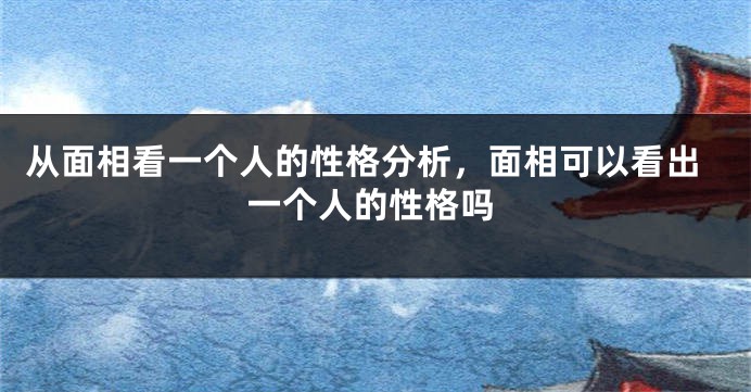 从面相看一个人的性格分析，面相可以看出一个人的性格吗