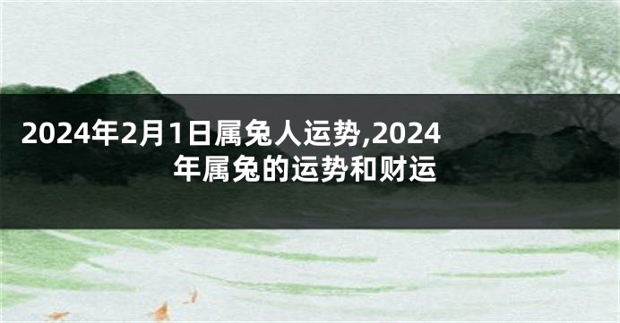 2024年2月1日属兔人运势,2024年属兔的运势和财运