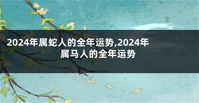 2024年属蛇人的全年运势,2024年属马人的全年运势