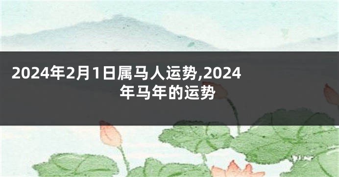 2024年2月1日属马人运势,2024年马年的运势