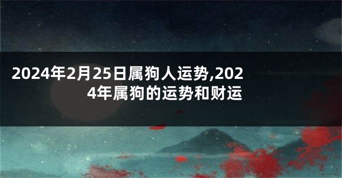 2024年2月25日属狗人运势,2024年属狗的运势和财运