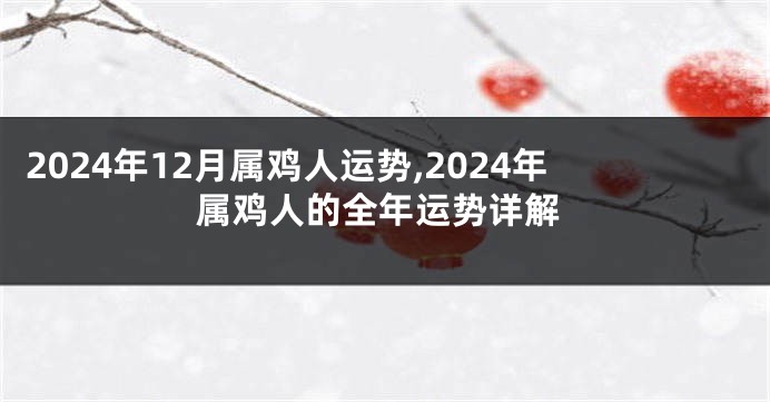 2024年12月属鸡人运势,2024年属鸡人的全年运势详解