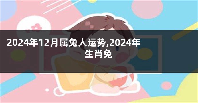 2024年12月属兔人运势,2024年生肖兔