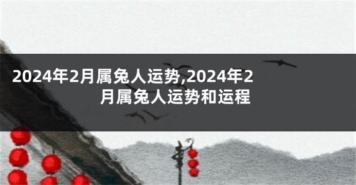 2024年2月属兔人运势,2024年2月属兔人运势和运程