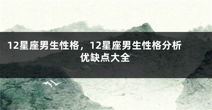 12星座男生性格，12星座男生性格分析优缺点大全