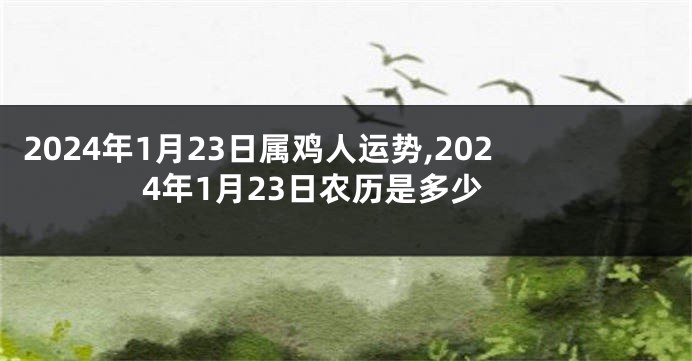 2024年1月23日属鸡人运势,2024年1月23日农历是多少