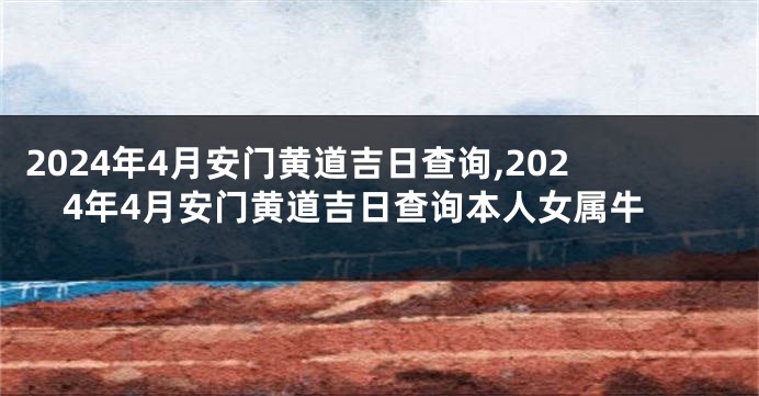 2024年4月安门黄道吉日查询,2024年4月安门黄道吉日查询本人女属牛