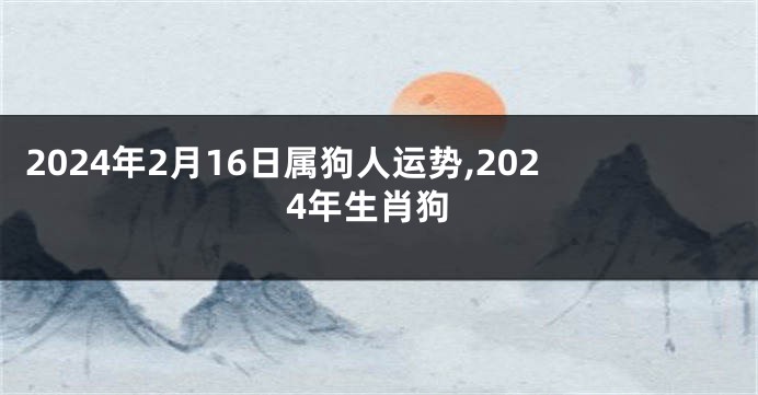 2024年2月16日属狗人运势,2024年生肖狗