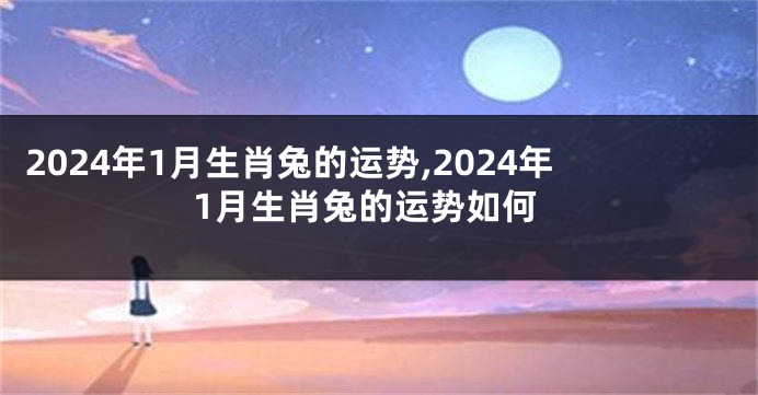 2024年1月生肖兔的运势,2024年1月生肖兔的运势如何