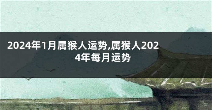 2024年1月属猴人运势,属猴人2024年每月运势