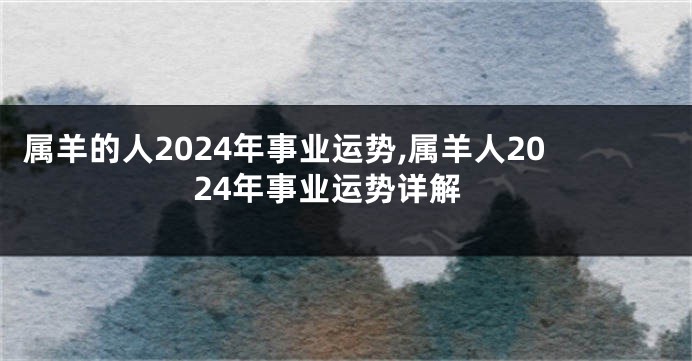 属羊的人2024年事业运势,属羊人2024年事业运势详解