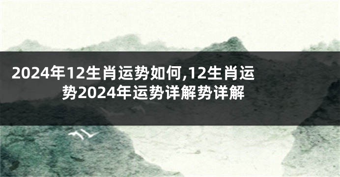 2024年12生肖运势如何,12生肖运势2024年运势详解势详解