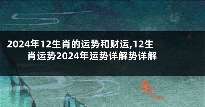 2024年12生肖的运势和财运,12生肖运势2024年运势详解势详解