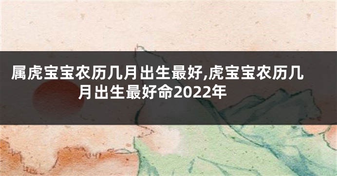 属虎宝宝农历几月出生最好,虎宝宝农历几月出生最好命2022年