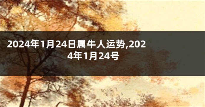 2024年1月24日属牛人运势,2024年1月24号