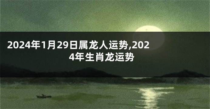 2024年1月29日属龙人运势,2024年生肖龙运势