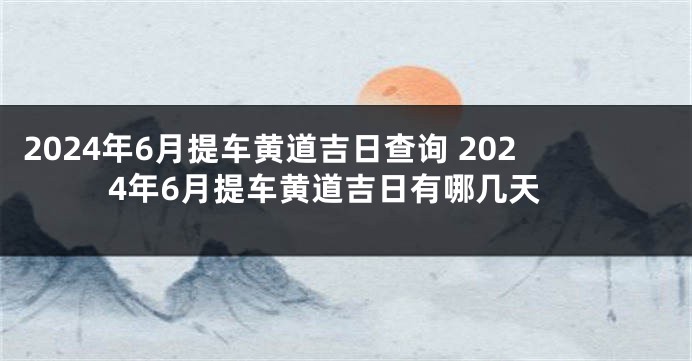 2024年6月提车黄道吉日查询 2024年6月提车黄道吉日有哪几天