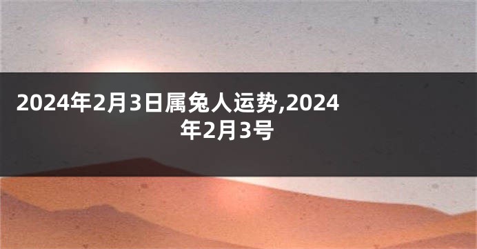 2024年2月3日属兔人运势,2024年2月3号