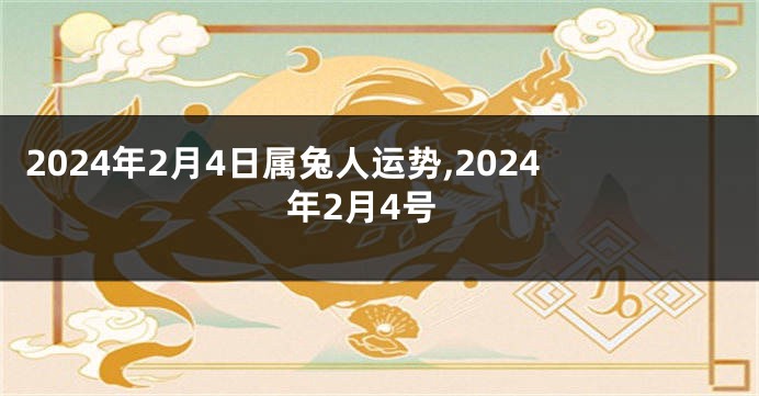 2024年2月4日属兔人运势,2024年2月4号