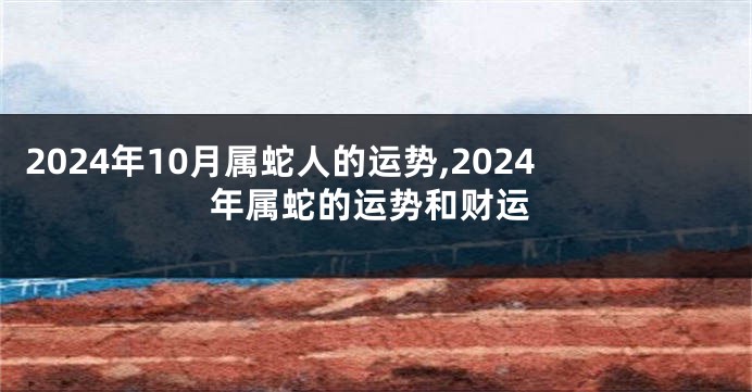 2024年10月属蛇人的运势,2024年属蛇的运势和财运