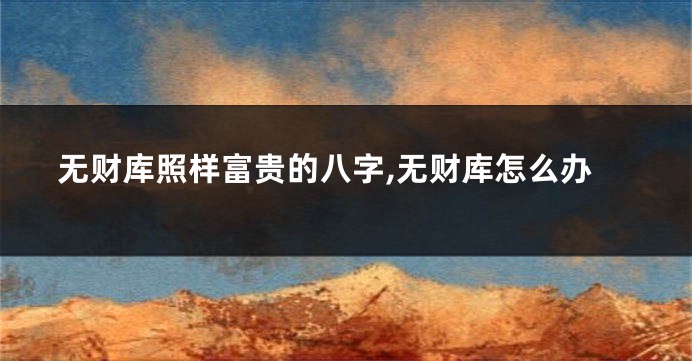 无财库照样富贵的八字,无财库怎么办