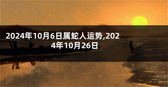 2024年10月6日属蛇人运势,2024年10月26日