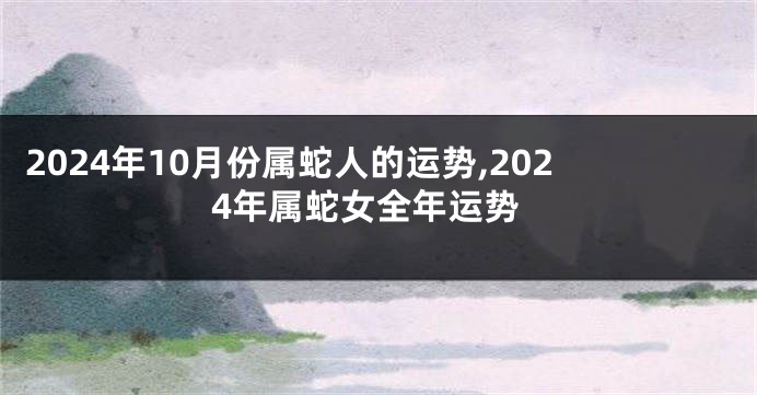 2024年10月份属蛇人的运势,2024年属蛇女全年运势