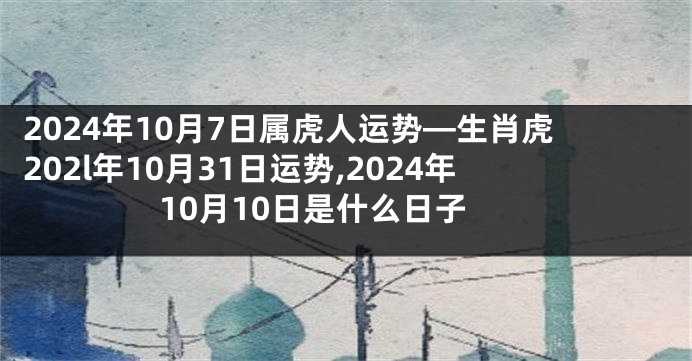 2024年10月7日属虎人运势—生肖虎202l年10月31日运势,2024年10月10日是什么日子