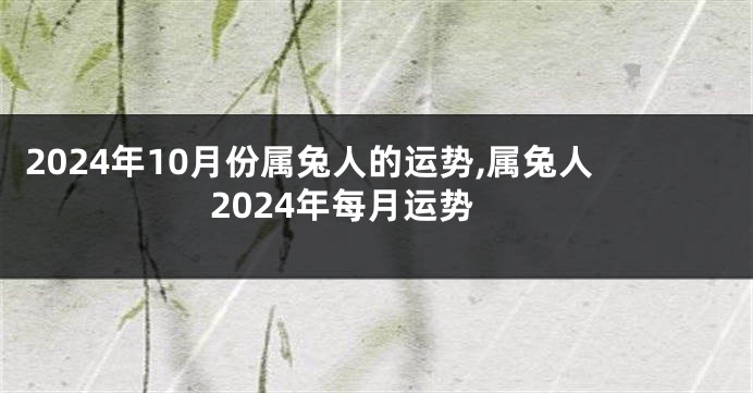 2024年10月份属兔人的运势,属兔人2024年每月运势