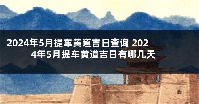 2024年5月提车黄道吉日查询 2024年5月提车黄道吉日有哪几天