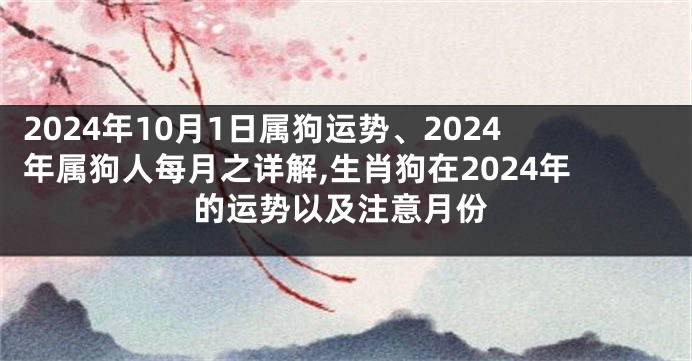 2024年10月1日属狗运势、2024年属狗人每月之详解,生肖狗在2024年的运势以及注意月份