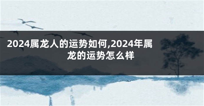 2024属龙人的运势如何,2024年属龙的运势怎么样