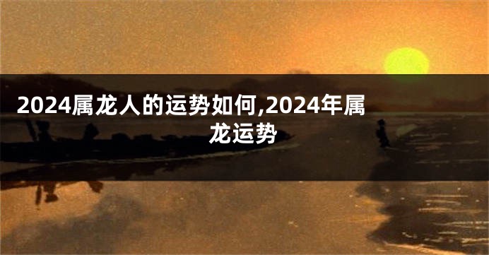 2024属龙人的运势如何,2024年属龙运势