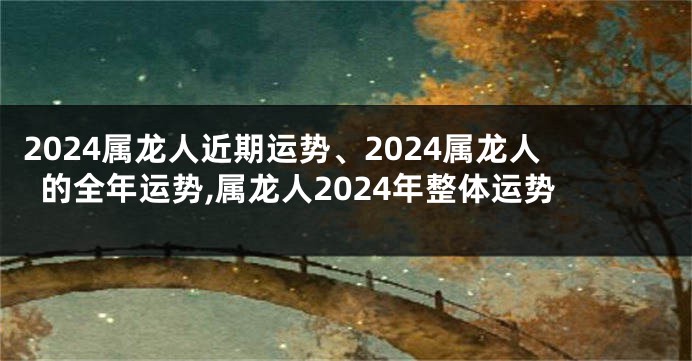 2024属龙人近期运势、2024属龙人的全年运势,属龙人2024年整体运势