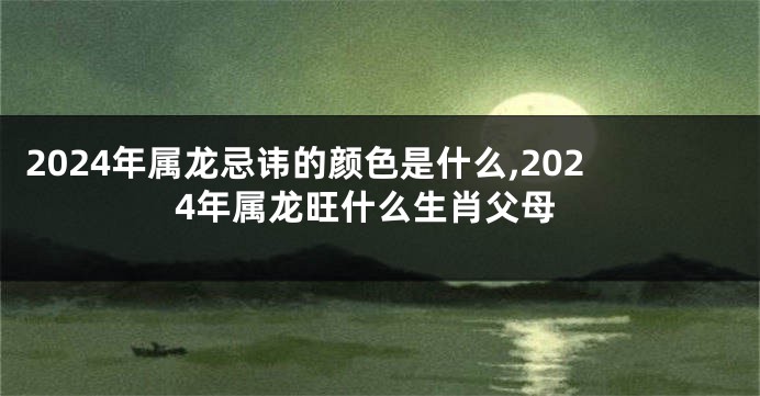 2024年属龙忌讳的颜色是什么,2024年属龙旺什么生肖父母