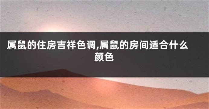 属鼠的住房吉祥色调,属鼠的房间适合什么颜色