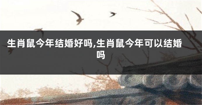 生肖鼠今年结婚好吗,生肖鼠今年可以结婚吗