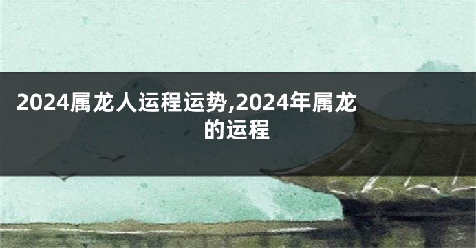 2024属龙人运程运势,2024年属龙的运程