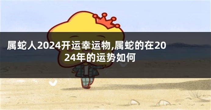 属蛇人2024开运幸运物,属蛇的在2024年的运势如何