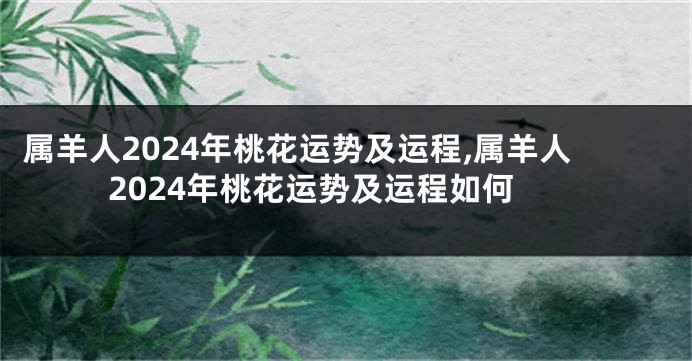 属羊人2024年桃花运势及运程,属羊人2024年桃花运势及运程如何