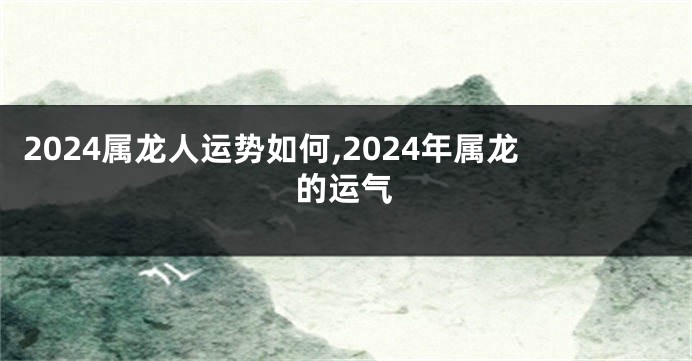 2024属龙人运势如何,2024年属龙的运气