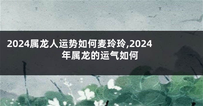 2024属龙人运势如何麦玲玲,2024年属龙的运气如何