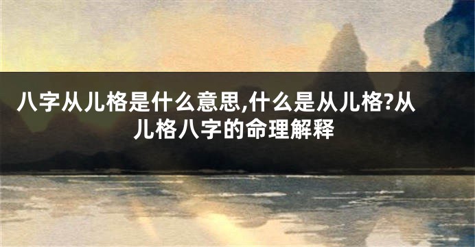 八字从儿格是什么意思,什么是从儿格?从儿格八字的命理解释