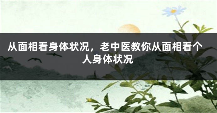 从面相看身体状况，老中医教你从面相看个人身体状况