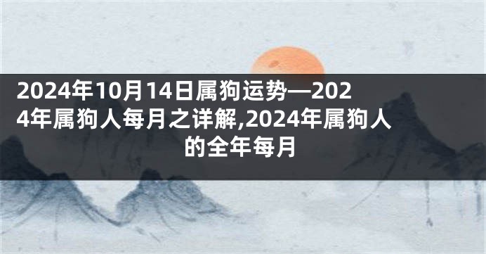 2024年10月14日属狗运势—2024年属狗人每月之详解,2024年属狗人的全年每月