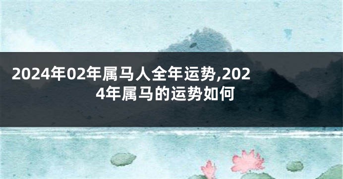 2024年02年属马人全年运势,2024年属马的运势如何