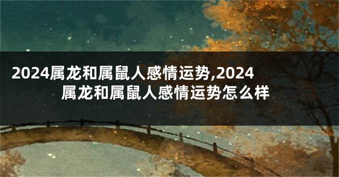 2024属龙和属鼠人感情运势,2024属龙和属鼠人感情运势怎么样