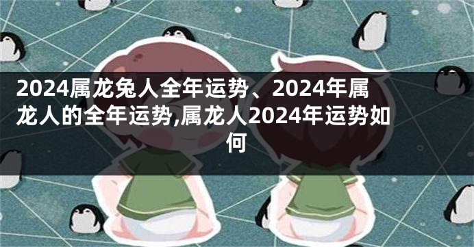 2024属龙兔人全年运势、2024年属龙人的全年运势,属龙人2024年运势如何